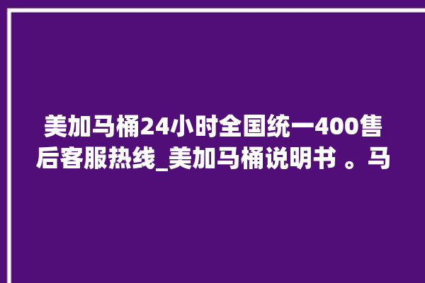 美加马桶24小时全国统一400售后客服热线_美加马桶说明书 。马桶