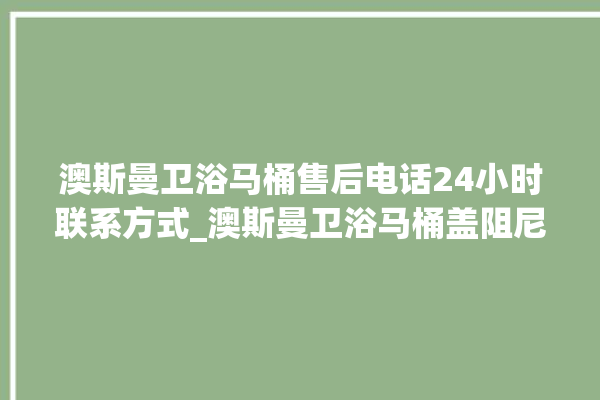 澳斯曼卫浴马桶售后电话24小时联系方式_澳斯曼卫浴马桶盖阻尼器拆卸图解 。卫浴