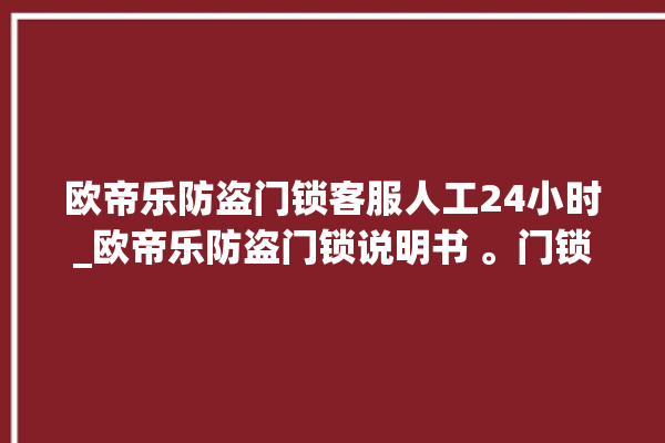 欧帝乐防盗门锁客服人工24小时_欧帝乐防盗门锁说明书 。门锁