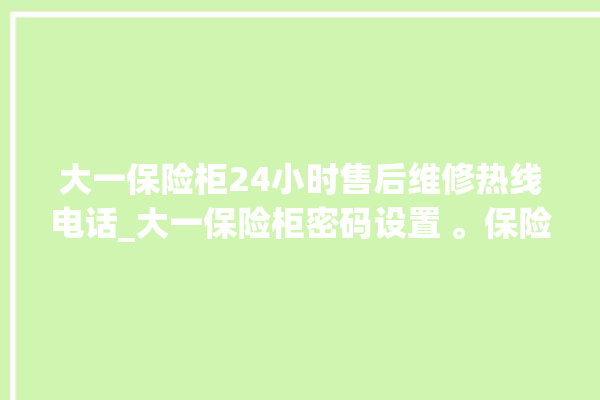 大一保险柜24小时售后维修热线电话_大一保险柜密码设置 。保险柜