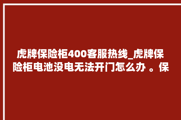 虎牌保险柜400客服热线_虎牌保险柜电池没电无法开门怎么办 。保险柜