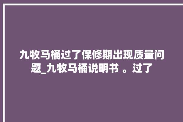 九牧马桶过了保修期出现质量问题_九牧马桶说明书 。过了