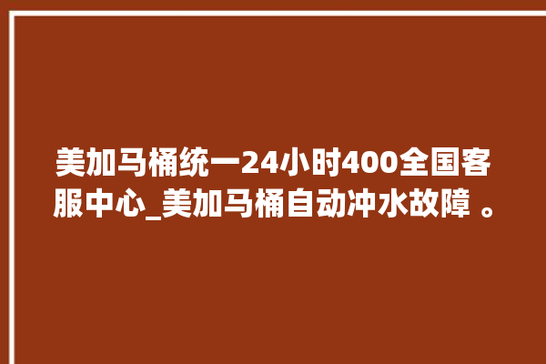 美加马桶统一24小时400全国客服中心_美加马桶自动冲水故障 。马桶