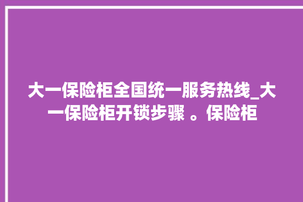 大一保险柜全国统一服务热线_大一保险柜开锁步骤 。保险柜