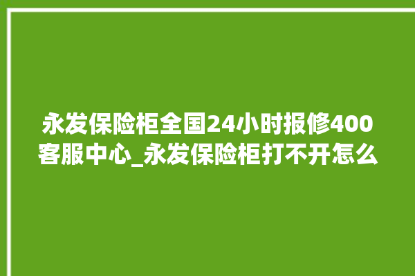 永发保险柜全国24小时报修400客服中心_永发保险柜打不开怎么办 。永发