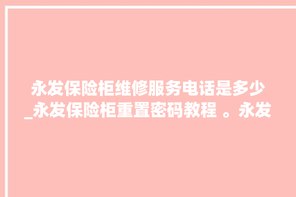 永发保险柜维修服务电话是多少_永发保险柜重置密码教程 。永发