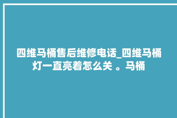 四维马桶售后维修电话_四维马桶灯一直亮着怎么关 。马桶