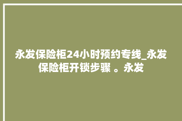 永发保险柜24小时预约专线_永发保险柜开锁步骤 。永发