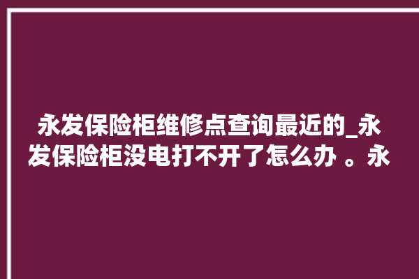 永发保险柜维修点查询最近的_永发保险柜没电打不开了怎么办 。永发