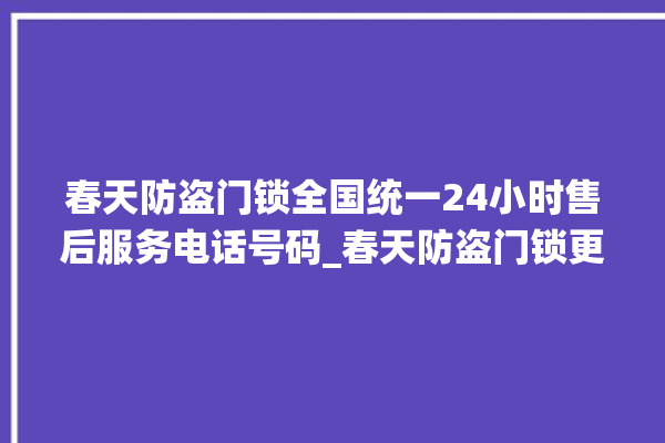 春天防盗门锁全国统一24小时售后服务电话号码_春天防盗门锁更换步骤图解 。门锁