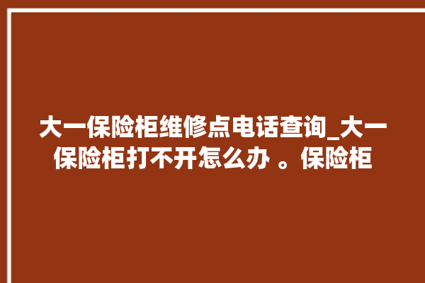 大一保险柜维修点电话查询_大一保险柜打不开怎么办 。保险柜