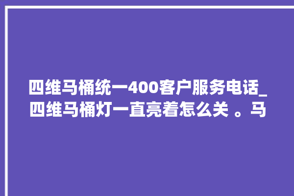 四维马桶统一400客户服务电话_四维马桶灯一直亮着怎么关 。马桶