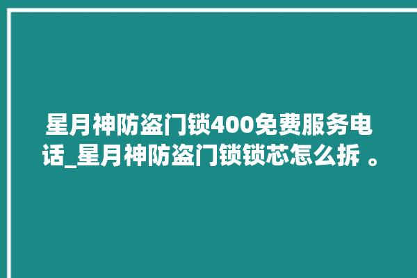 星月神防盗门锁400免费服务电话_星月神防盗门锁锁芯怎么拆 。星月