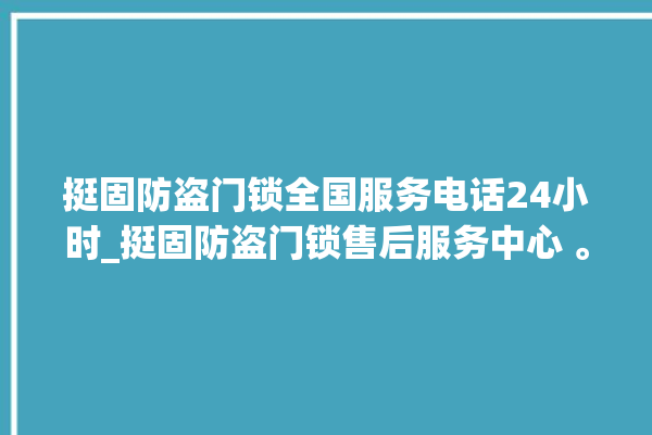 挺固防盗门锁全国服务电话24小时_挺固防盗门锁售后服务中心 。门锁