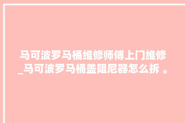 马可波罗马桶维修师傅上门维修_马可波罗马桶盖阻尼器怎么拆 。马可波罗