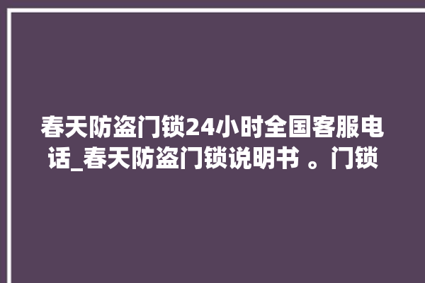 春天防盗门锁24小时全国客服电话_春天防盗门锁说明书 。门锁