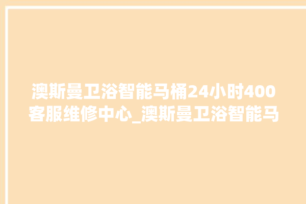 澳斯曼卫浴智能马桶24小时400客服维修中心_澳斯曼卫浴智能马桶冲水无力怎么处理 。马桶