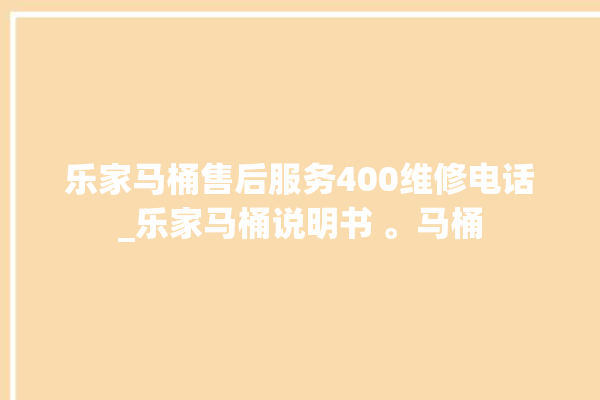 乐家马桶售后服务400维修电话_乐家马桶说明书 。马桶