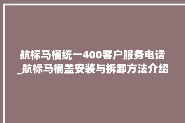 航标马桶统一400客户服务电话_航标马桶盖安装与拆卸方法介绍 。航标