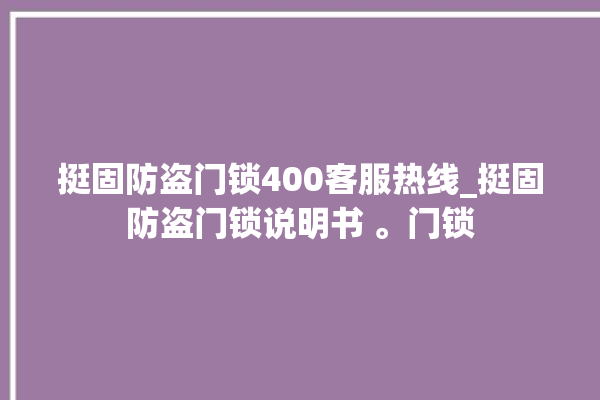 挺固防盗门锁400客服热线_挺固防盗门锁说明书 。门锁