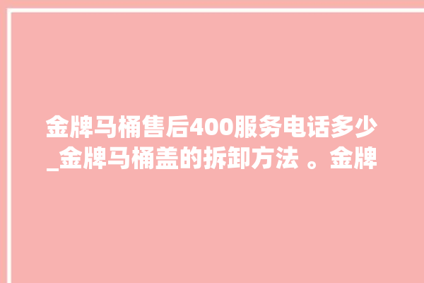 金牌马桶售后400服务电话多少_金牌马桶盖的拆卸方法 。金牌