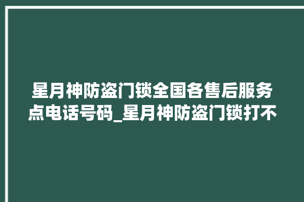 星月神防盗门锁全国各售后服务点电话号码_星月神防盗门锁打不开了 。星月