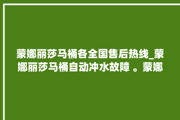 蒙娜丽莎马桶各全国售后热线_蒙娜丽莎马桶自动冲水故障 。蒙娜丽莎