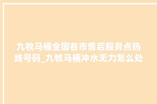 九牧马桶全国各市售后服务点热线号码_九牧马桶冲水无力怎么处理 。怎么处理