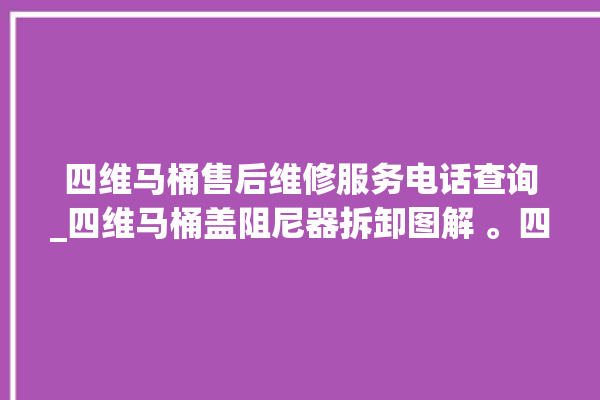 四维马桶售后维修服务电话查询_四维马桶盖阻尼器拆卸图解 。四维