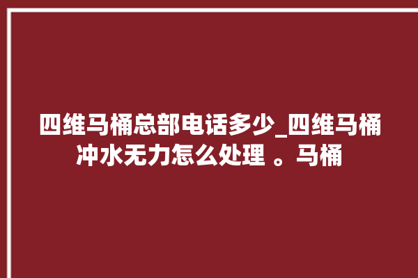 四维马桶总部电话多少_四维马桶冲水无力怎么处理 。马桶