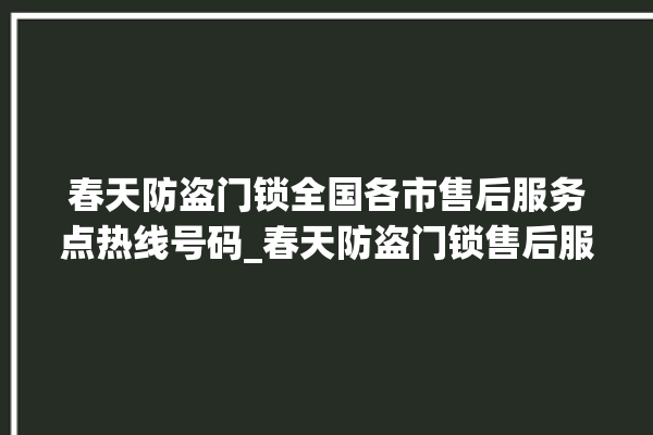 春天防盗门锁全国各市售后服务点热线号码_春天防盗门锁售后服务中心 。门锁