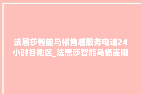 法恩莎智能马桶售后服务电话24小时各地区_法恩莎智能马桶盖阻尼器拆卸图解 。智能