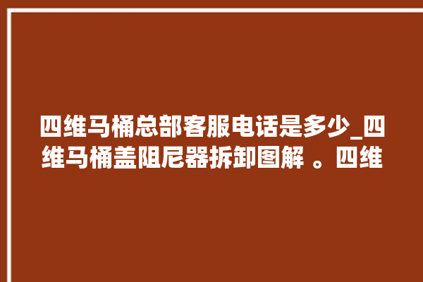 四维马桶总部客服电话是多少_四维马桶盖阻尼器拆卸图解 。四维