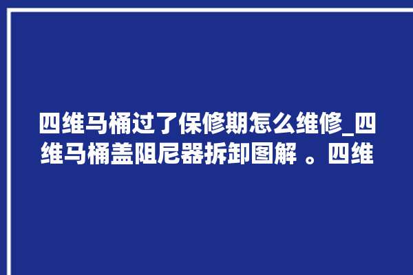 四维马桶过了保修期怎么维修_四维马桶盖阻尼器拆卸图解 。四维