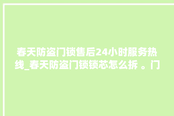 春天防盗门锁售后24小时服务热线_春天防盗门锁锁芯怎么拆 。门锁