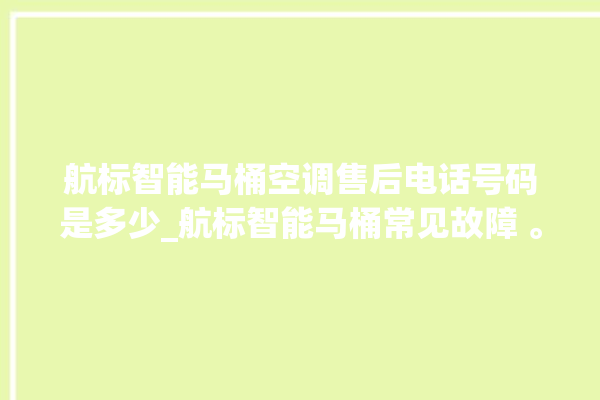 航标智能马桶空调售后电话号码是多少_航标智能马桶常见故障 。航标