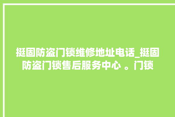 挺固防盗门锁维修地址电话_挺固防盗门锁售后服务中心 。门锁