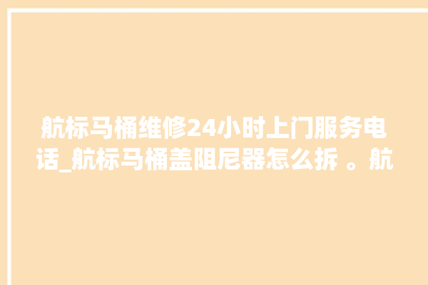 航标马桶维修24小时上门服务电话_航标马桶盖阻尼器怎么拆 。航标