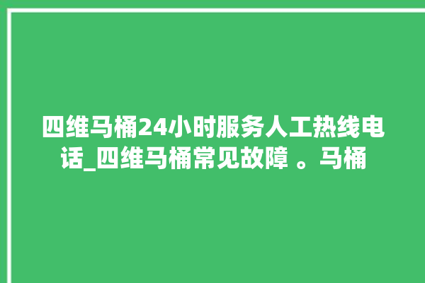 四维马桶24小时服务人工热线电话_四维马桶常见故障 。马桶