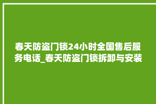 春天防盗门锁24小时全国售后服务电话_春天防盗门锁拆卸与安装 。门锁