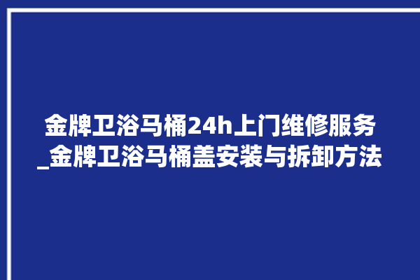 金牌卫浴马桶24h上门维修服务_金牌卫浴马桶盖安装与拆卸方法介绍 。卫浴