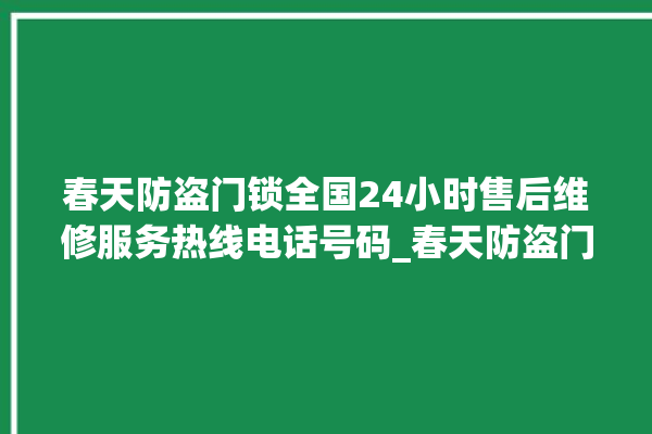 春天防盗门锁全国24小时售后维修服务热线电话号码_春天防盗门锁锁芯拿不下来 。门锁