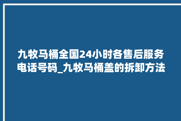 九牧马桶全国24小时各售后服务电话号码_九牧马桶盖的拆卸方法 。电话号码