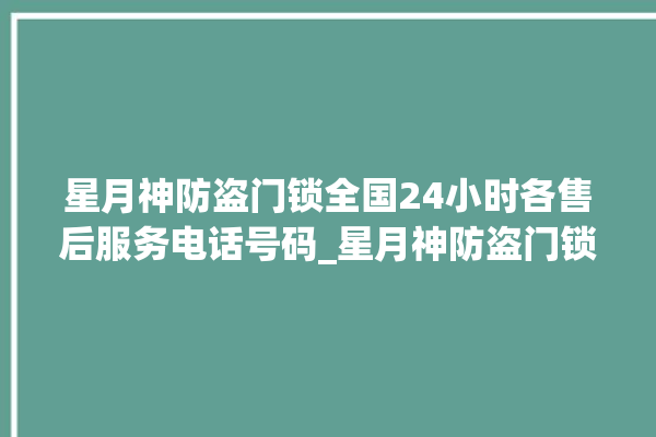 星月神防盗门锁全国24小时各售后服务电话号码_星月神防盗门锁锁芯怎么拆 。星月