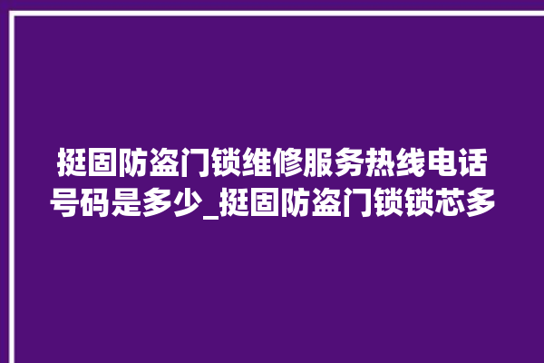 挺固防盗门锁维修服务热线电话号码是多少_挺固防盗门锁锁芯多少钱 。门锁