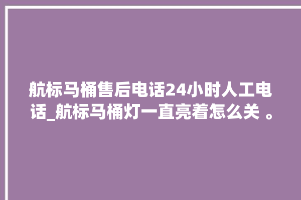 航标马桶售后电话24小时人工电话_航标马桶灯一直亮着怎么关 。航标