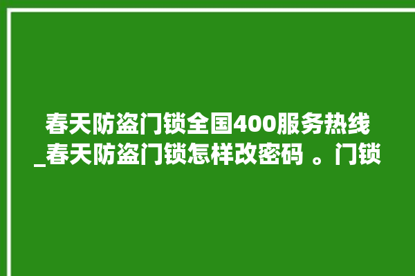 春天防盗门锁全国400服务热线_春天防盗门锁怎样改密码 。门锁