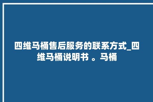 四维马桶售后服务的联系方式_四维马桶说明书 。马桶