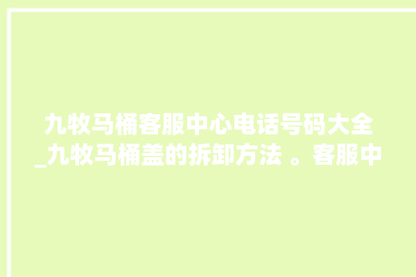 九牧马桶客服中心电话号码大全_九牧马桶盖的拆卸方法 。客服中心