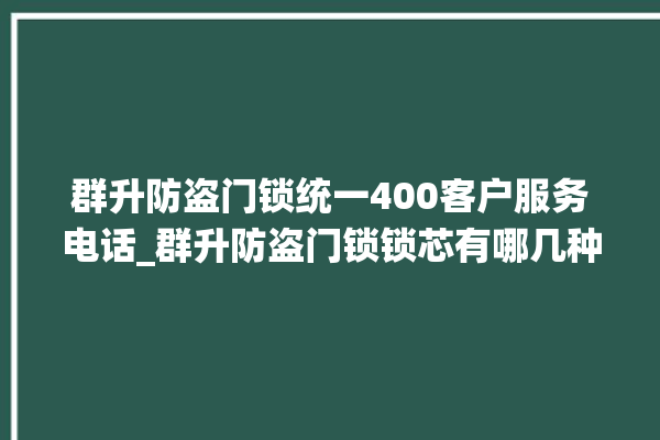 群升防盗门锁统一400客户服务电话_群升防盗门锁锁芯有哪几种 。门锁